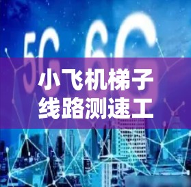 小飞机梯子线路测速工具,功能与应用分析 小飞机梯子线路测速工具,功能与应用分析
