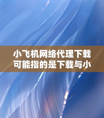 小飞机网络代理下载可能指的是下载与小飞机品牌相关的网络代理工具或软件。如果你需要下载小飞机品牌的网络代理软件,可以按照以下步骤操作