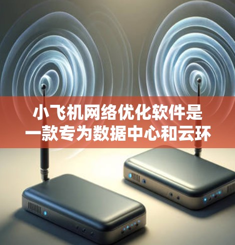 小飞机<strong>网络优化</strong>软件是一款专为数据中心和云环境设计的网络性能优化工具,旨在通过智能化的算法和自动化配置来提升网络性能。以下是对该软件的详细分析