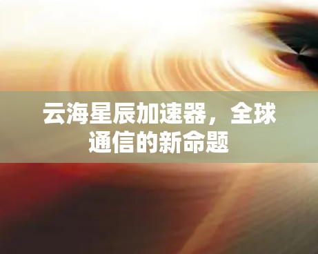 云海星辰加速器,全球通信的新命题