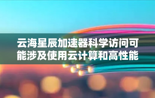 云海星辰加速器科学访问可能涉及使用云计算和高性能计算(HPC)环境中的加速器来进行科学研究和数据处理。以下是一些可能的步骤和方法,帮助您进行科学访问和数据处理 云海星辰加速器科学访问可能涉及使用云计算和高性能计算(HPC)环境中的加速器来进行科学研究和数据处理。以下是一些可能的步骤和方法,帮助您进行科学访问和数据处理