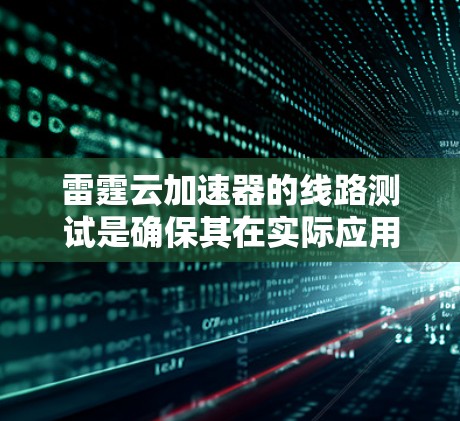 雷霆云加速器的线路测试是确保其在实际应用中的性能和稳定性的关键步骤。以下是进行雷霆云加速器线路测试的一般步骤和注意事项 雷霆云加速器的线路测试是确保其在实际应用中的性能和稳定性的关键步骤。以下是进行雷霆云加速器线路测试的一般步骤和注意事项