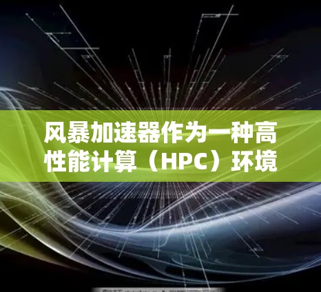 风暴加速器作为一种高性能计算(HPC)环境,为数据处理和计算提供了强大的支持,尤其在处理大型数据集和复杂计算任务时表现突出。以下是对风暴加速器体验的详细分析