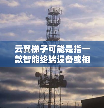云翼梯子可能是指一款智能终端设备或相关产品的最新版本。为了获取最新的信息和下载链接，请访问云翼的官方网站或联系他们的客服。以下是一些可能的最新功能和改进