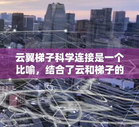 云翼梯子科学连接是一个比喻,结合了云和梯子的意象,可能用于描述一种连接云资源的桥梁或工具,类似于梯子一样支撑和连接不同的云环境或资源。以下是一些可能的解释和应用场景