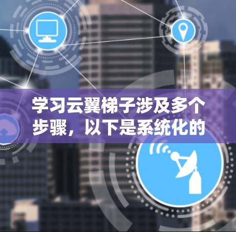 学习云翼梯子涉及多个步骤,以下是系统化的学习路径