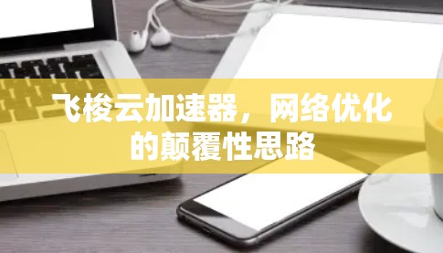 飞梭云加速器,<strong>网络优化</strong>的颠覆性思路