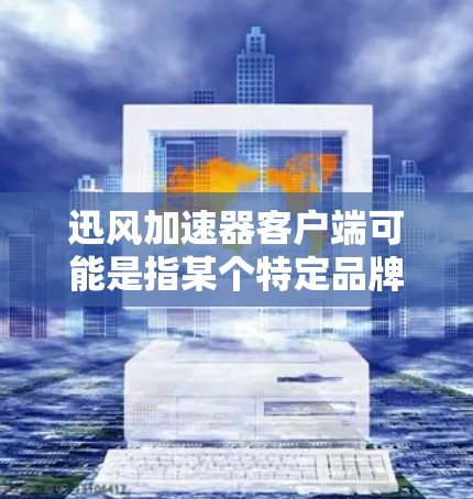 迅风加速器客户端可能是指某个特定品牌或类型的网络加速工具的客户端。如果你在寻找这个特定的客户端,建议提供更多的背景信息,以便我能够更准确地帮助你