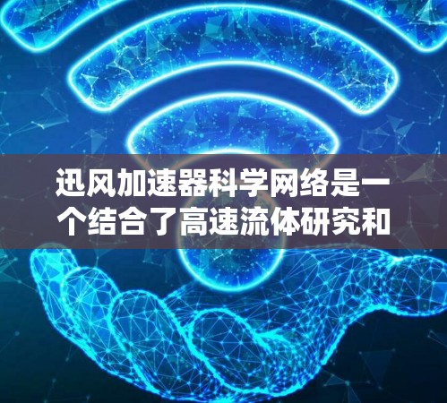 迅风加速器科学网络是一个结合了高速流体研究和现代网络技术的创新系统,旨在提升实验效率和数据分析能力。以下是对该系统的详细分析