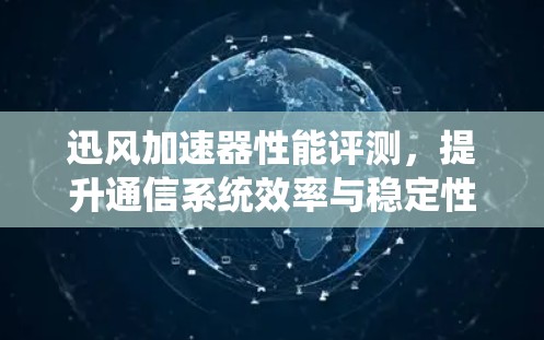 迅风加速器性能评测,提升通信系统效率与稳定性 迅风加速器性能评测,提升通信系统效率与稳定性
