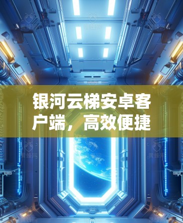 银河云梯安卓客户端,高效便捷的云端数据管理解决方案 银河云梯安卓客户端,高效便捷的云端数据管理解决方案