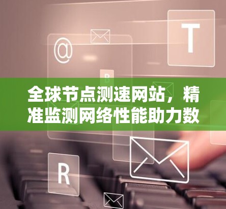 全球<strong>节点测速</strong>网站,精准监测网络性能助力数字化转型