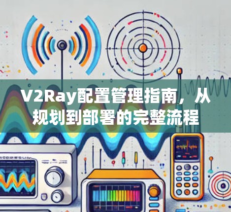 V2Ray配置管理指南,从规划到部署的完整流程