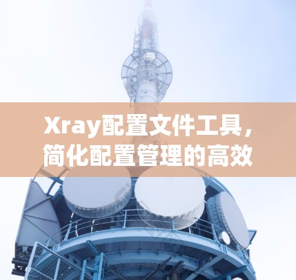 Xray配置文件工具,简化配置管理的高效解决方案 Xray配置文件工具,简化配置管理的高效解决方案