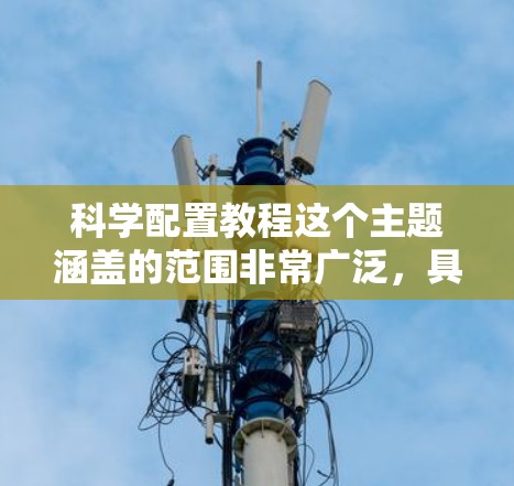科学配置教程这个主题涵盖的范围非常广泛,具体取决于你想配置什么。以下是一些常见的配置教程方向和建议
