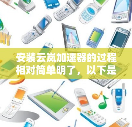 安装云岚加速器的过程相对简单明了,以下是详细的步骤