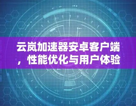 云岚加速器安卓客户端,性能优化与用户体验提升 云岚加速器安卓客户端,性能优化与用户体验提升