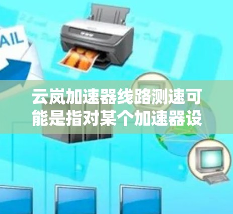 云岚加速器线路测速可能是指对某个加速器设备或系统进行性能测试,特别是针对网络或数据传输的线路测速。以下是一些可能的步骤和方法,供你参考 云岚加速器线路测速可能是指对某个加速器设备或系统进行性能测试,特别是针对网络或数据传输的线路测速。以下是一些可能的步骤和方法,供你参考