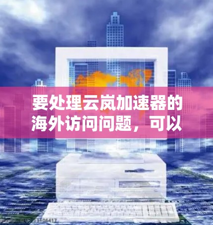 要处理云岚加速器的海外访问问题,可以按照以下步骤进行