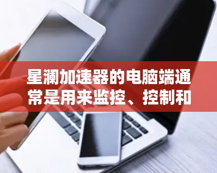 星澜加速器的电脑端通常是用来监控、控制和分析加速器运行状态的软件。以下是关于星澜加速器电脑端的一些常见信息和操作说明 星澜加速器的电脑端通常是用来监控、控制和分析加速器运行状态的软件。以下是关于星澜加速器电脑端的一些常见信息和操作说明