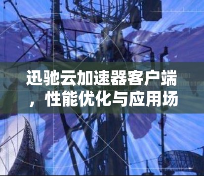 迅驰云加速器客户端,性能优化与应用场景探讨 迅驰云加速器客户端,性能优化与应用场景探讨
