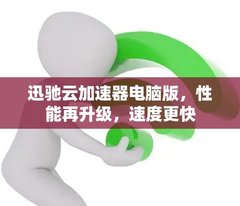 迅驰云加速器电脑版,性能再升级,速度更快