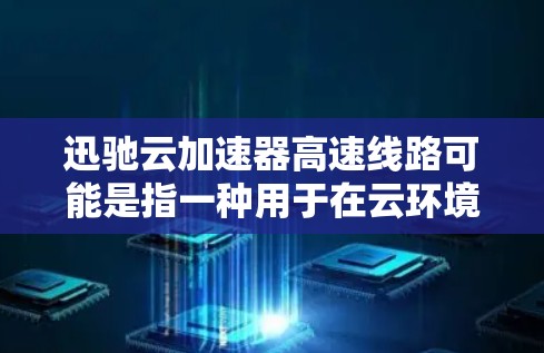 迅驰云加速器高速线路可能是指一种用于在云环境中加速数据传输的技术或解决方案,旨在优化云应用的性能,减少延迟,并提高数据传输的速度。以下是一些可能的解释和相关信息