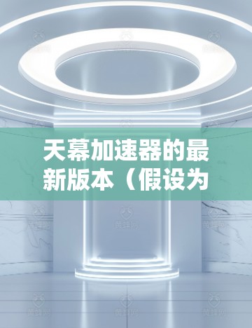 天幕加速器的最新版本(假设为v3.2)在性能、功能和用户体验方面均有显著提升。以下是详细介绍 天幕加速器的最新版本(假设为v3.2)在性能、功能和用户体验方面均有显著提升。以下是详细介绍