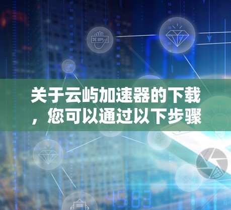 关于云屿加速器的下载,您可以通过以下步骤获取