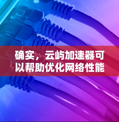 确实，云屿加速器可以帮助优化网络性能，尤其是在访问云服务时。以下是详细的步骤和建议，帮助您解决问题