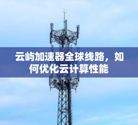 云屿加速器全球线路,如何优化云计算性能