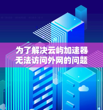 为了解决云屿加速器无法访问外网的问题,您可以按照以下步骤进行检查和配置 为了解决云屿加速器无法访问外网的问题,您可以按照以下步骤进行检查和配置