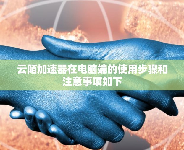 云陌加速器在电脑端的使用步骤和注意事项如下 云陌加速器在电脑端的使用步骤和注意事项如下