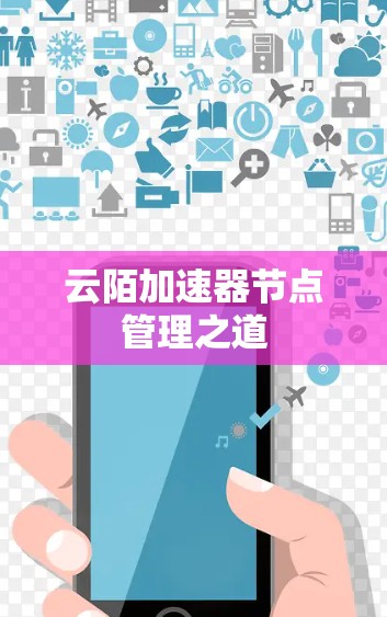 云陌加速器节点管理之道 云陌加速器节点管理之道