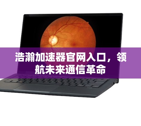 浩瀚加速器官网入口,领航未来通信革命