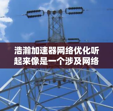 浩瀚加速器<strong>网络优化</strong>听起来像是一个涉及网络性能和数据传输加速的项目或技术。为了优化网络性能,可能需要从多个方面进行调整和优化。以下是一些可能的方向