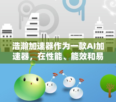 浩瀚加速器作为一款AI加速器,在性能、能效和易用性方面表现出色。以下是对其评测的总结 浩瀚加速器作为一款AI加速器,在性能、能效和易用性方面表现出色。以下是对其评测的总结