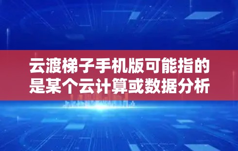 云渡梯子手机版可能指的是某个云计算或数据分析相关的产品或服务，可能在手机端有对应的客户端或移动版应用。由于云渡梯子可能是一个特定的品牌、产品或服务名称，具体的手机版信息需要根据实际情况来确认
