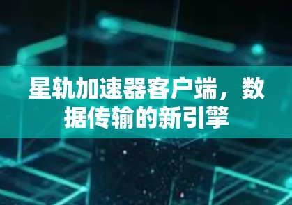 星轨加速器客户端,数据传输的新引擎