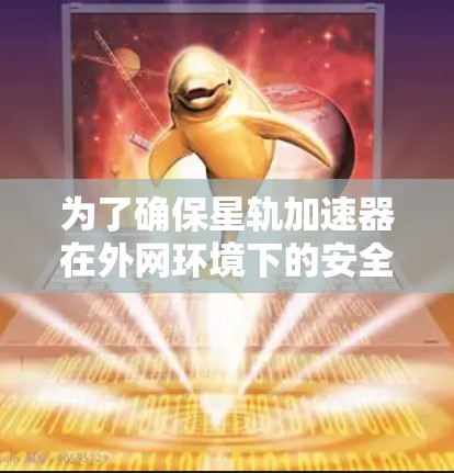 为了确保星轨加速器在外网环境下的安全、高效和稳定运行,可以按照以下步骤进行