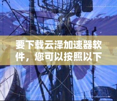 要下载云泽加速器软件,您可以按照以下步骤进行操作