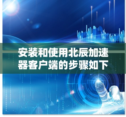 安装和使用北辰加速器客户端的步骤如下 安装和使用北辰加速器客户端的步骤如下