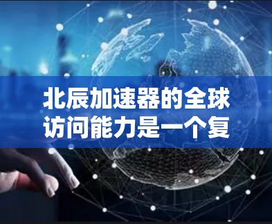 北辰加速器的全球访问能力是一个复杂的技术问题,涉及网络架构、数据传输优化以及跨国协作。以下是对这一主题的详细分析