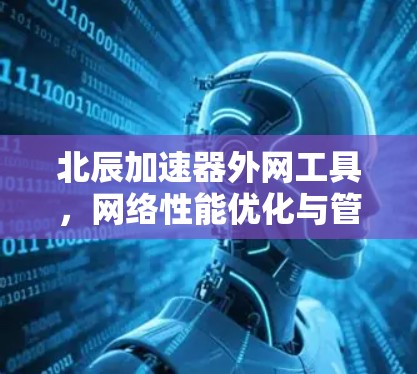北辰加速器外网工具,网络性能优化与管理方案 北辰加速器外网工具,网络性能优化与管理方案