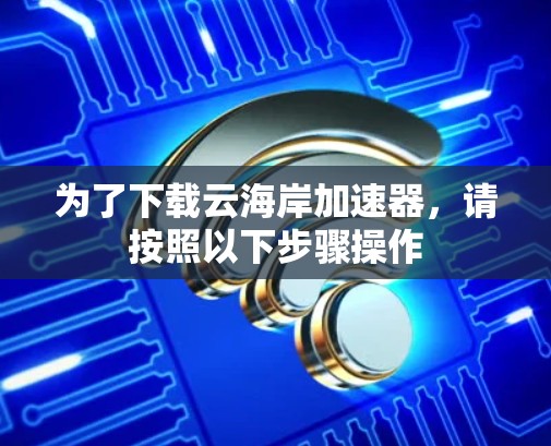 为了下载云海岸加速器,请按照以下步骤操作