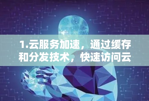 1.云服务加速,通过缓存和分发技术,快速访问云端资源,如SaaS、PaaS和IaaS服务