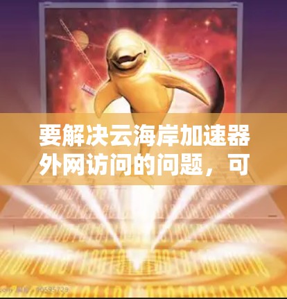 要解决云海岸加速器外网访问的问题,可以按照以下步骤逐步排查和解决 要解决云海岸加速器外网访问的问题,可以按照以下步骤逐步排查和解决
