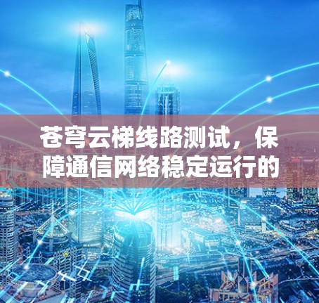 苍穹云梯线路测试,保障通信网络稳定运行的重要手段 苍穹云梯线路测试,保障通信网络稳定运行的重要手段