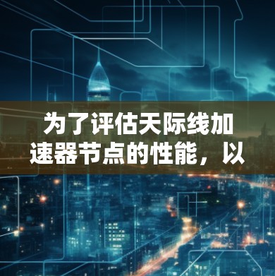 为了评估天际线加速器节点的性能,以下是详细的测速步骤和方法