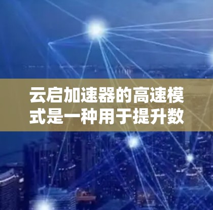 云启加速器的高速模式是一种用于提升数据传输效率的功能，特别适用于云环境。以下是对其工作原理、应用场景、限制和使用案例的详细分析